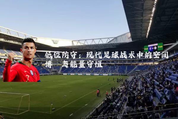 低位防守:现代足球战术中的空间博弈与能量守恒