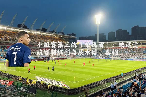 小组赛第三的「最优解」：被误读的赛制红利与战术博弈真相