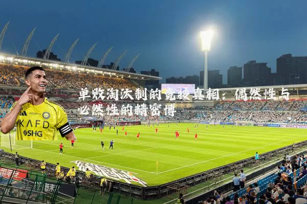 单败淘汰制的竞技真相：偶然性与必然性的精密博弈