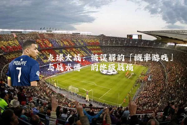 点球大战：被误解的「概率游戏」与战术博弈的终极战场