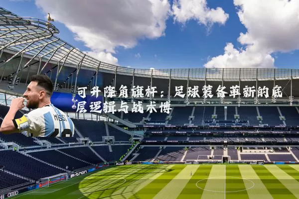 可升降角旗杆:足球装备革新的底层逻辑与战术博弈